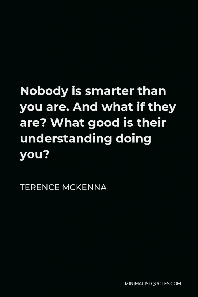 Terence McKenna Quote - Nobody is smarter than you are. And what if they are? What good is their understanding doing you?