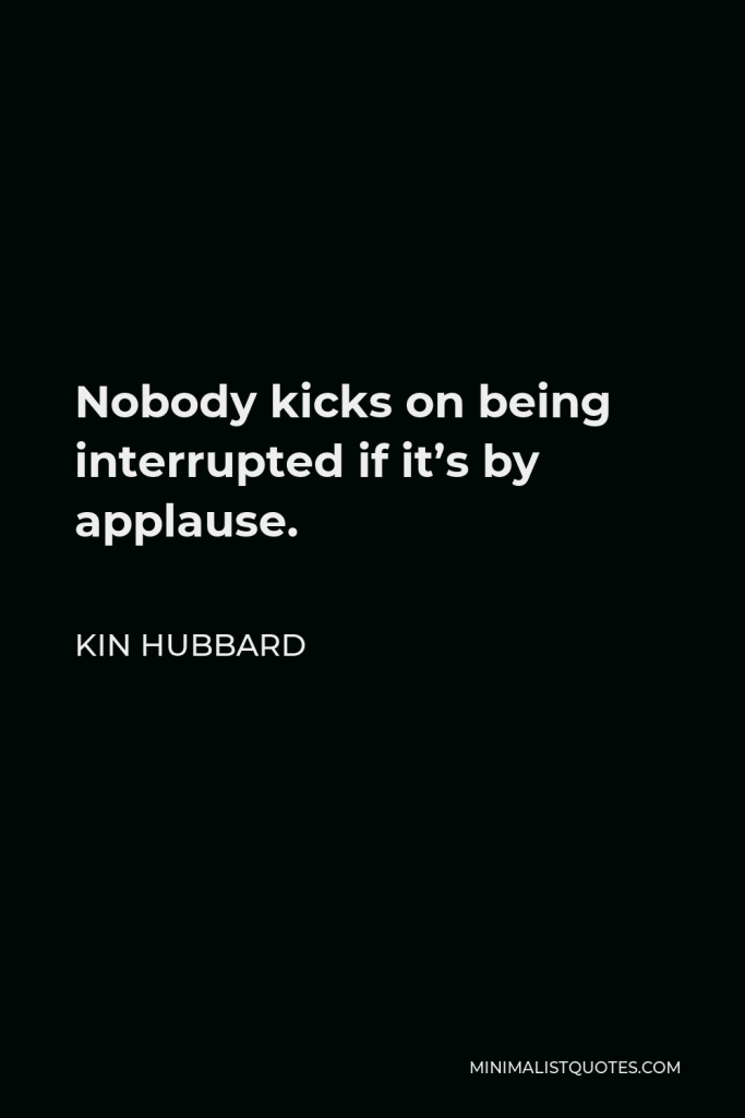 Kin Hubbard Quote - Nobody kicks on being interrupted if it’s by applause.