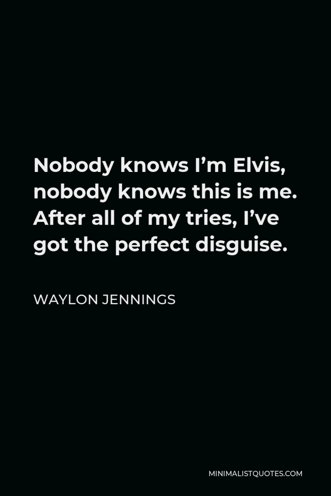 Waylon Jennings Quote - Nobody knows I’m Elvis, nobody knows this is me. After all of my tries, I’ve got the perfect disguise.