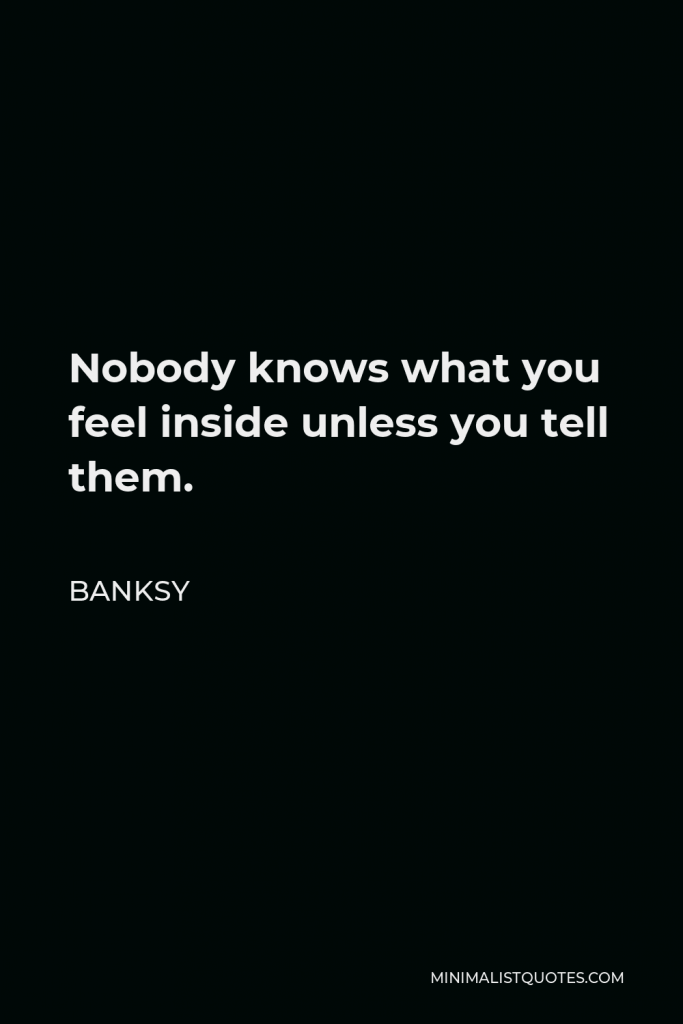 Banksy Quote - Nobody knows what you feel inside unless you tell them.