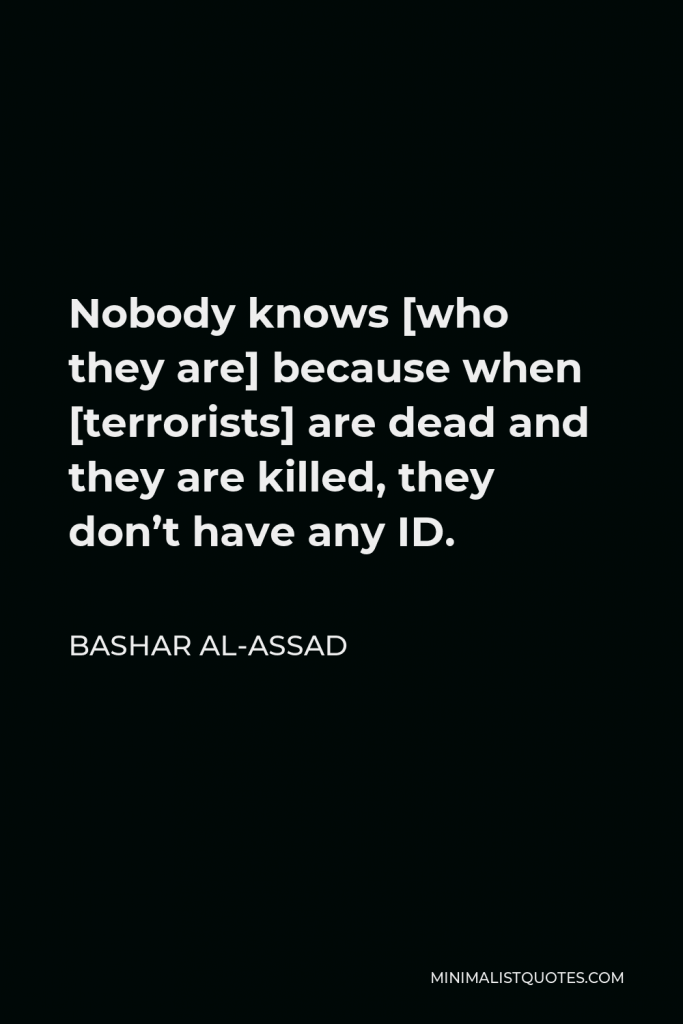 Bashar al-Assad Quote - Nobody knows [who they are] because when [terrorists] are dead and they are killed, they don’t have any ID.