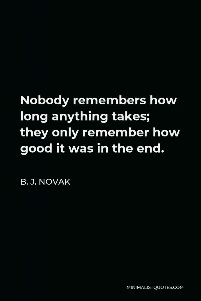 B. J. Novak Quote - Nobody remembers how long anything takes; they only remember how good it was in the end.