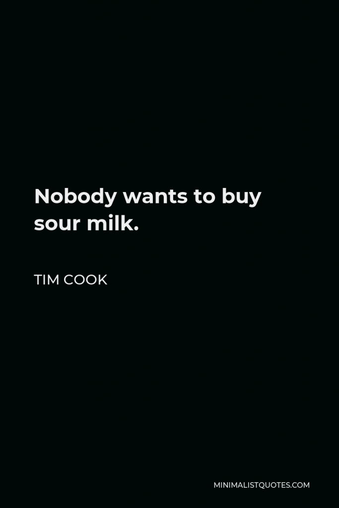 Tim Cook Quote - Nobody wants to buy sour milk.