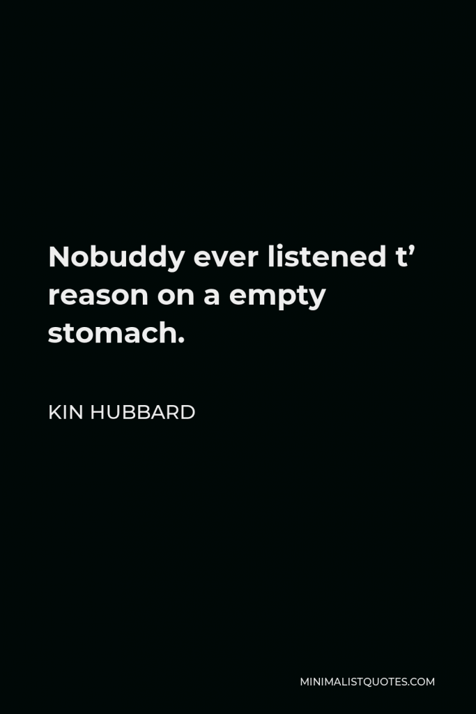 Kin Hubbard Quote - Nobuddy ever listened t’ reason on a empty stomach.