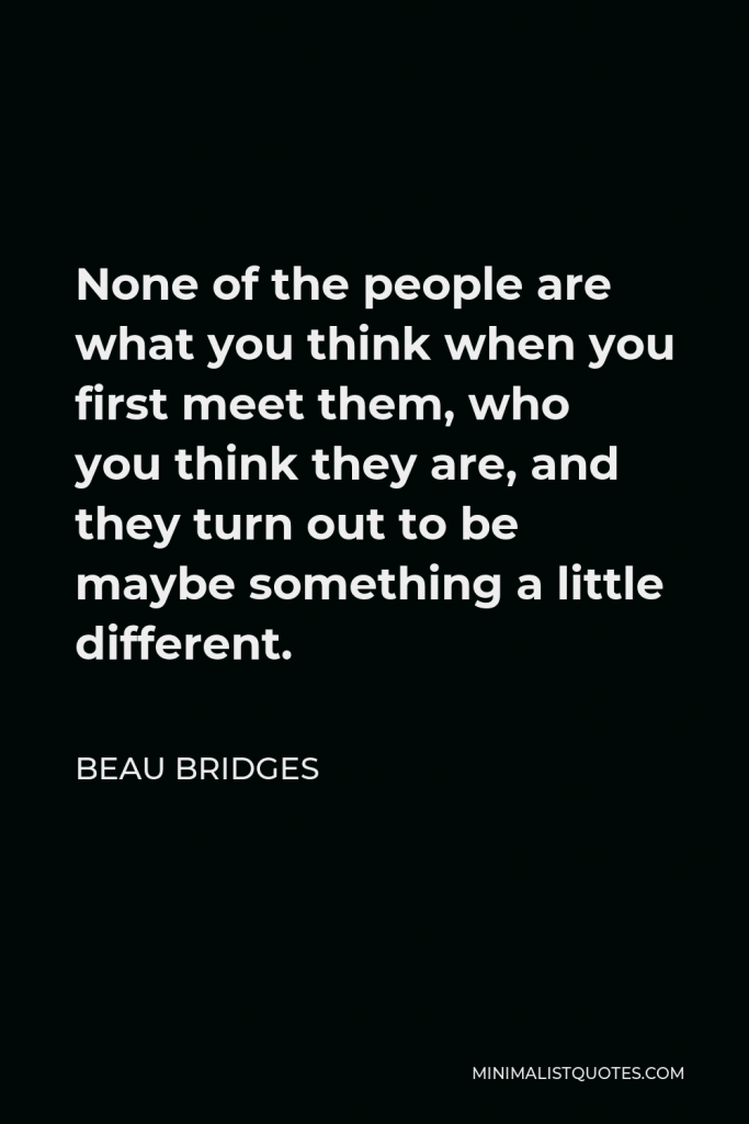 Beau Bridges Quote - None of the people are what you think when you first meet them, who you think they are, and they turn out to be maybe something a little different.