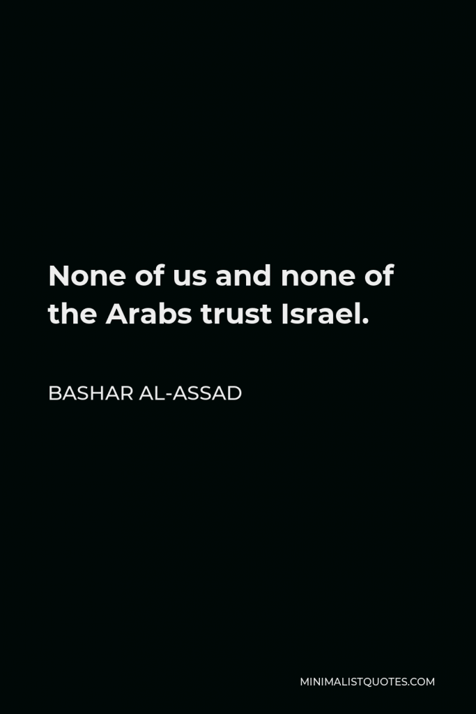 Bashar al-Assad Quote - None of us and none of the Arabs trust Israel.