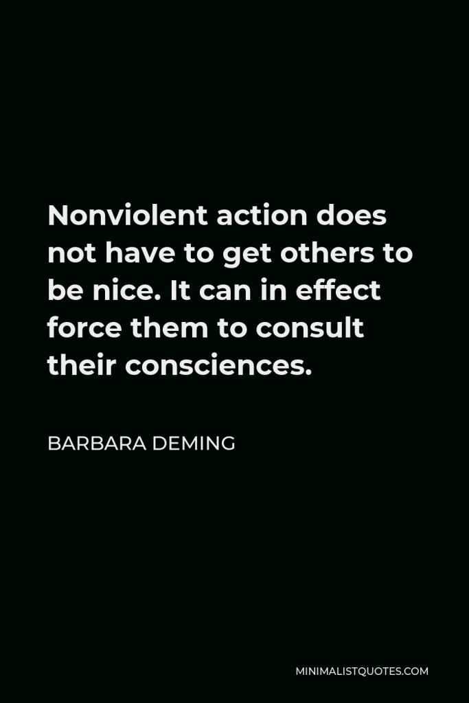 Barbara Deming Quote - Nonviolent action does not have to get others to be nice. It can in effect force them to consult their consciences.
