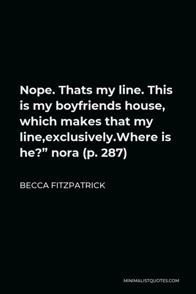 Becca Fitzpatrick Quote - Nope. Thats my line. This is my boyfriends house, which makes that my line,exclusively.Where is he?” nora (p. 287)