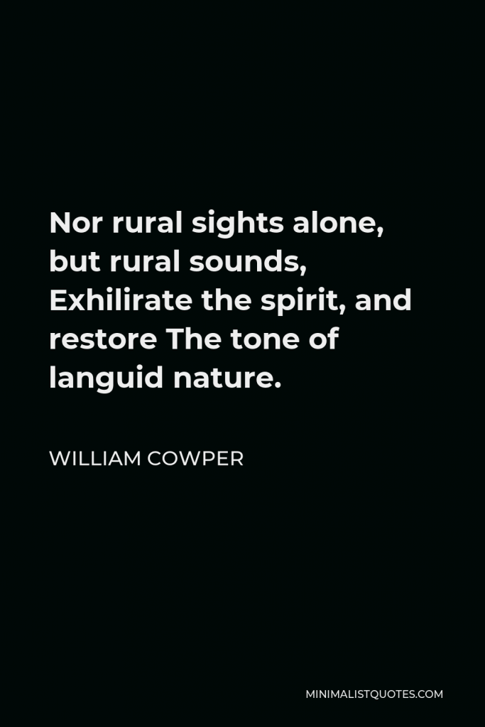 William Cowper Quote - Nor rural sights alone, but rural sounds, Exhilirate the spirit, and restore The tone of languid nature.