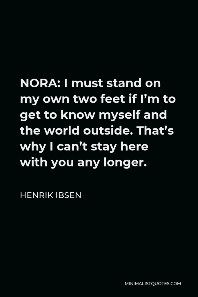Henrik Ibsen Quote - NORA: I must stand on my own two feet if I’m to get to know myself and the world outside. That’s why I can’t stay here with you any longer.