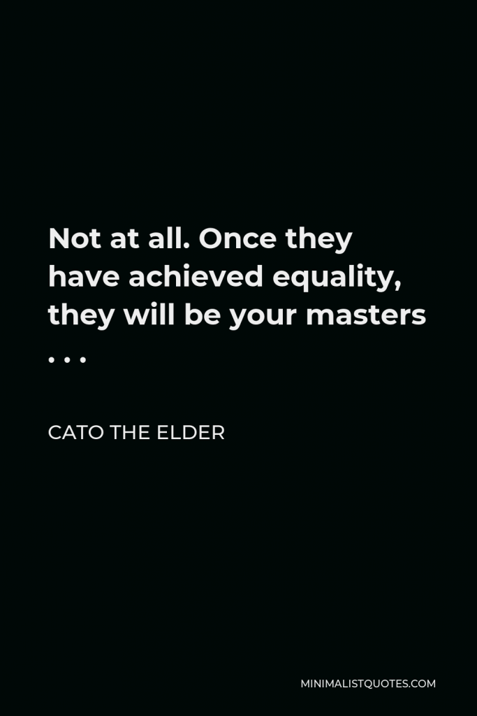Cato the Elder Quote - Not at all. Once they have achieved equality, they will be your masters . . .