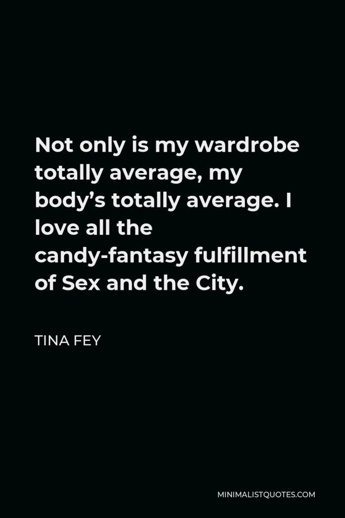 Tina Fey Quote - Not only is my wardrobe totally average, my body’s totally average. I love all the candy-fantasy fulfillment of Sex and the City.