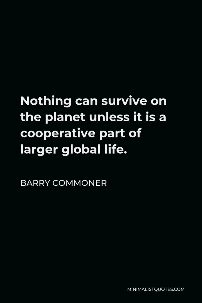 Barry Commoner Quote - Nothing can survive on the planet unless it is a cooperative part of larger global life.