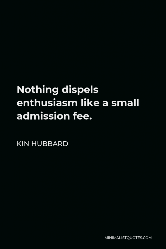 Kin Hubbard Quote - Nothing dispels enthusiasm like a small admission fee.