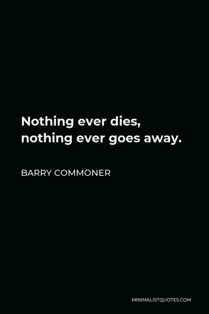Barry Commoner Quote - Nothing ever dies, nothing ever goes away.