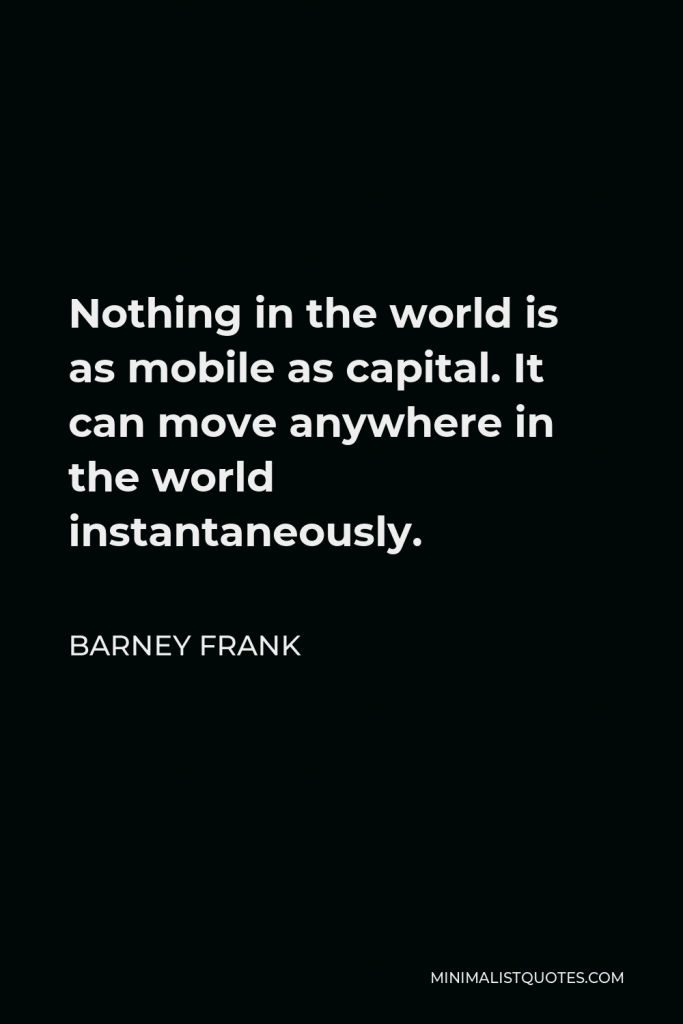 Barney Frank Quote - Nothing in the world is as mobile as capital. It can move anywhere in the world instantaneously.
