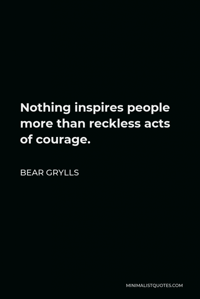 Bear Grylls Quote - Nothing inspires people more than reckless acts of courage.
