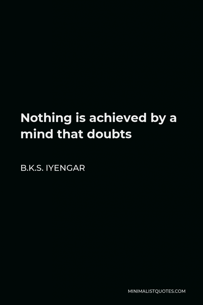 B.K.S. Iyengar Quote - Nothing is achieved by a mind that doubts