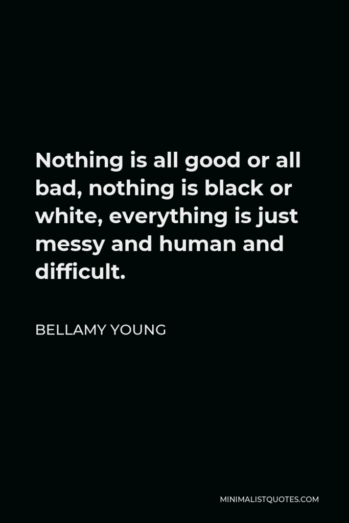 Bellamy Young Quote - Nothing is all good or all bad, nothing is black or white, everything is just messy and human and difficult.