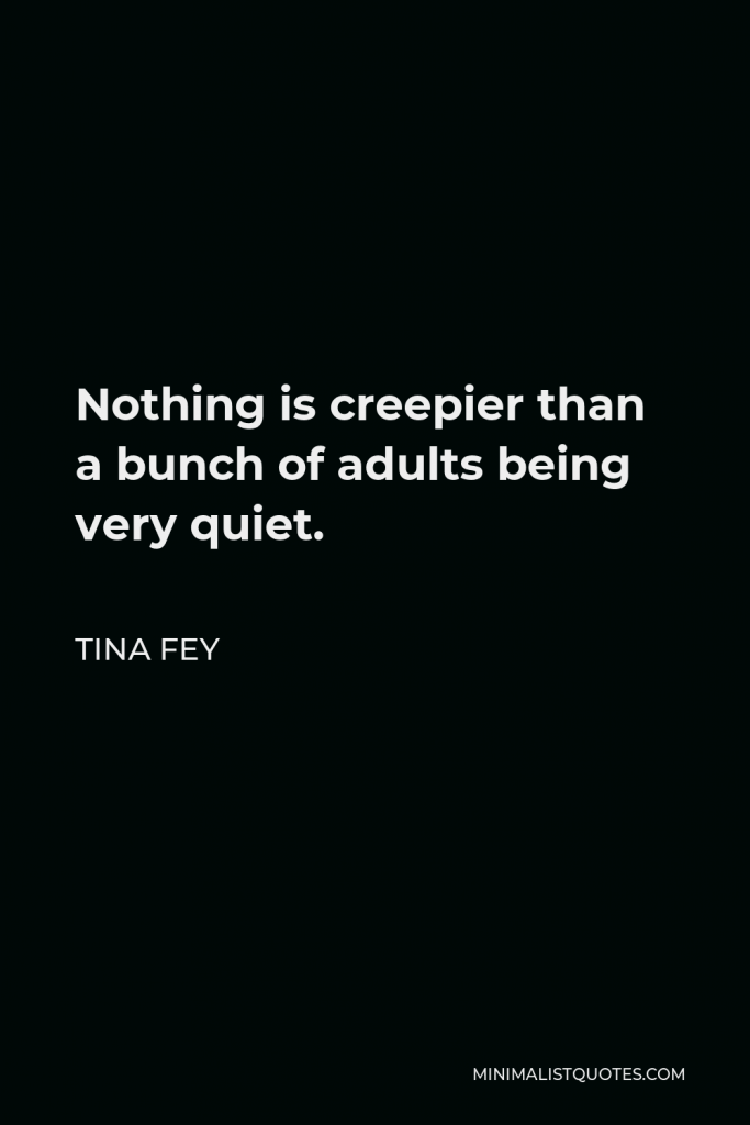 Tina Fey Quote - Nothing is creepier than a bunch of adults being very quiet.