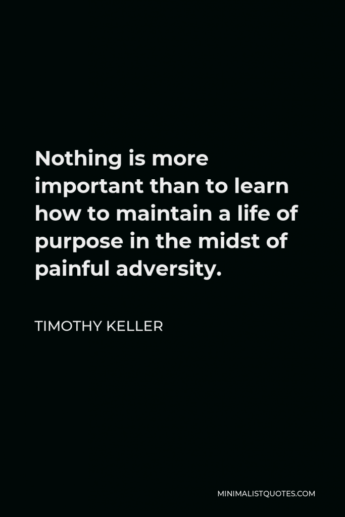 Timothy Keller Quote - Nothing is more important than to learn how to maintain a life of purpose in the midst of painful adversity.