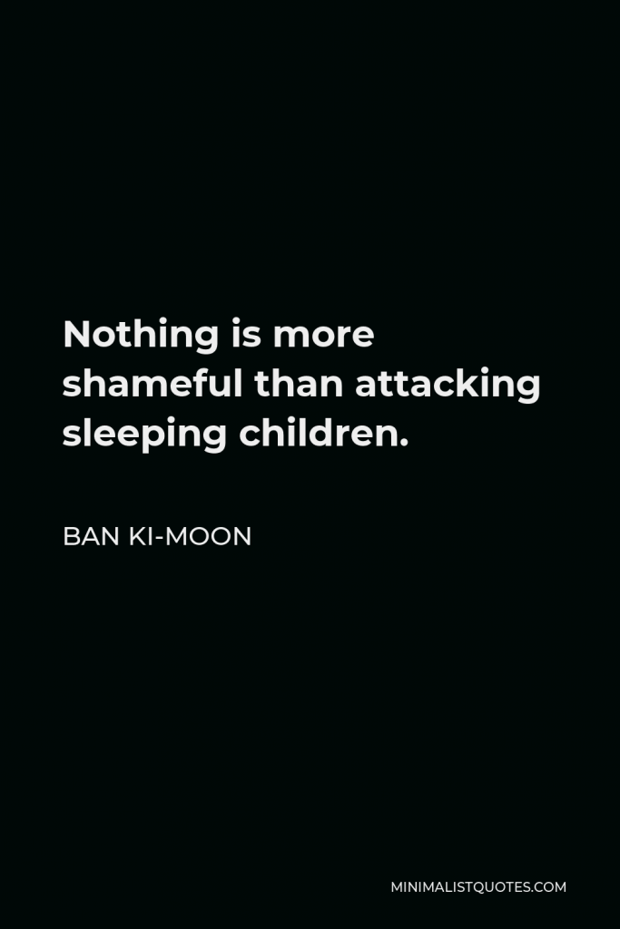 Ban Ki-moon Quote - Nothing is more shameful than attacking sleeping children.