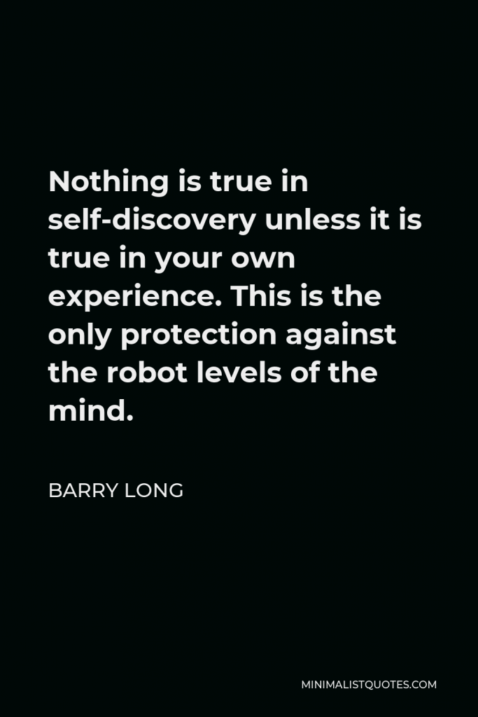 Barry Long Quote - Nothing is true in self-discovery unless it is true in your own experience. This is the only protection against the robot levels of the mind.