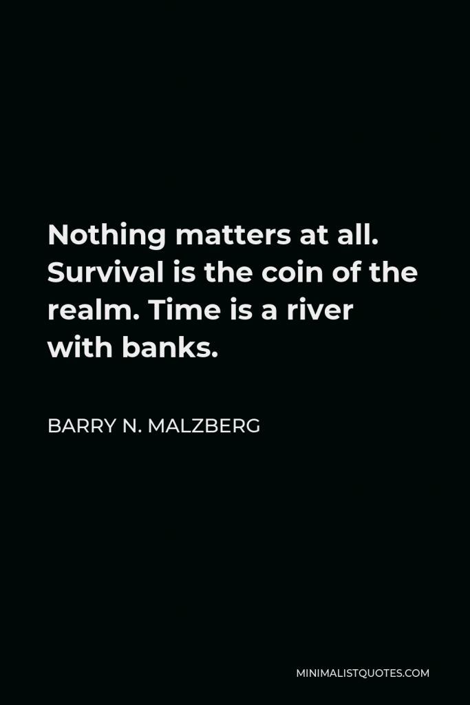 Barry N. Malzberg Quote - Nothing matters at all. Survival is the coin of the realm. Time is a river with banks.