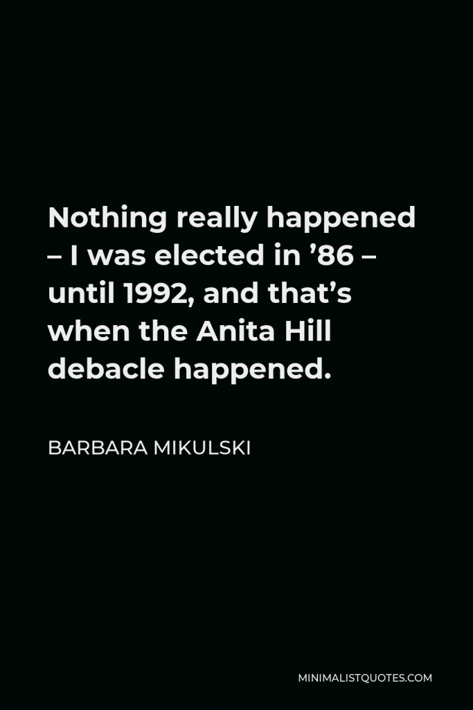 Barbara Mikulski Quote - Nothing really happened – I was elected in ’86 – until 1992, and that’s when the Anita Hill debacle happened.