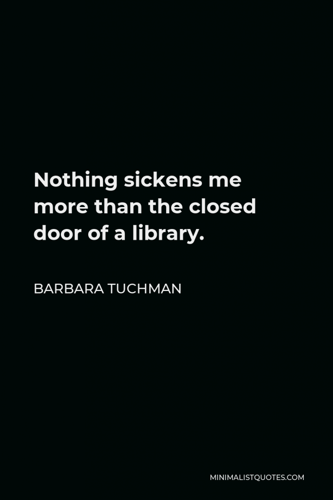 Barbara Tuchman Quote - Nothing sickens me more than the closed door of a library.