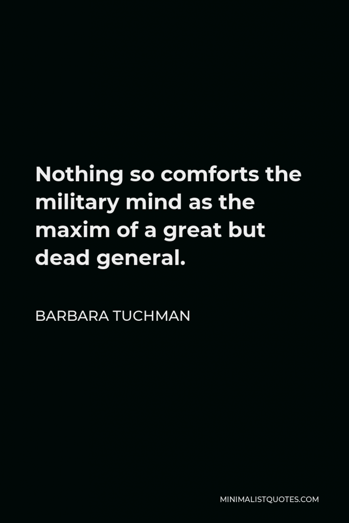 Barbara Tuchman Quote - Nothing so comforts the military mind as the maxim of a great but dead general.