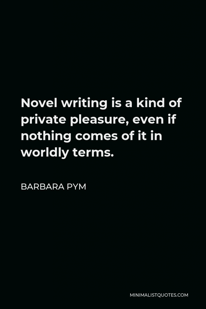 Barbara Pym Quote - Novel writing is a kind of private pleasure, even if nothing comes of it in worldly terms.