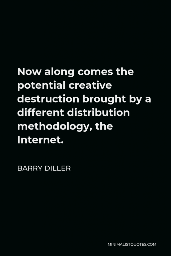Barry Diller Quote - Now along comes the potential creative destruction brought by a different distribution methodology, the Internet.