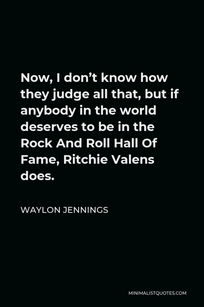 Waylon Jennings Quote - Now, I don’t know how they judge all that, but if anybody in the world deserves to be in the Rock And Roll Hall Of Fame, Ritchie Valens does.