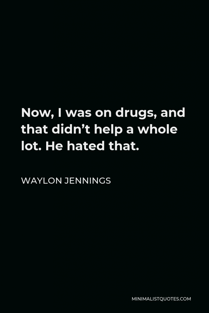 Waylon Jennings Quote - Now, I was on drugs, and that didn’t help a whole lot. He hated that.