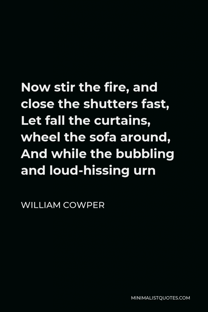 William Cowper Quote - Now stir the fire, and close the shutters fast, Let fall the curtains, wheel the sofa around, And while the bubbling and loud-hissing urn