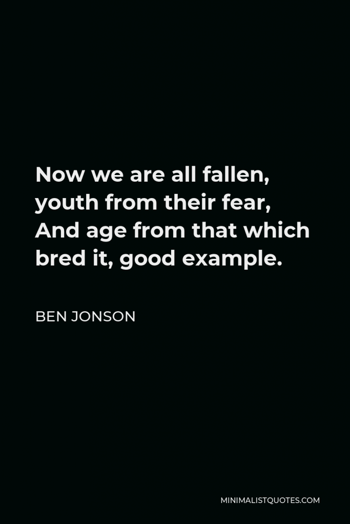 Ben Jonson Quote - Now we are all fallen, youth from their fear, And age from that which bred it, good example.