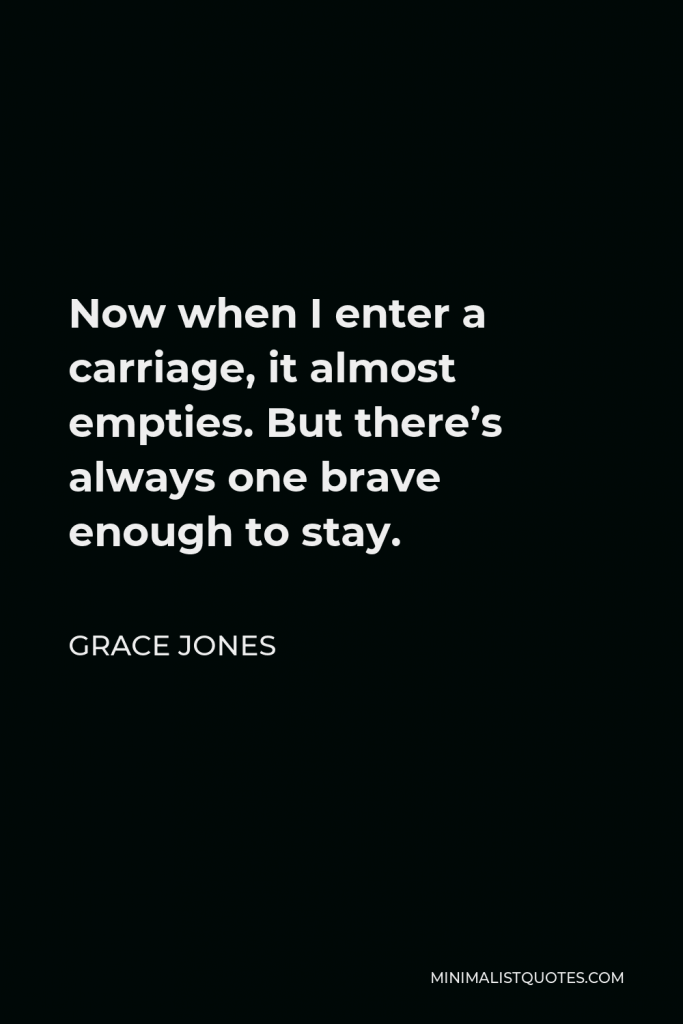 Grace Jones Quote - Now when I enter a carriage, it almost empties. But there’s always one brave enough to stay.