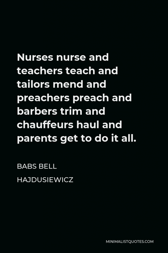 Babs Bell Hajdusiewicz Quote - Nurses nurse and teachers teach and tailors mend and preachers preach and barbers trim and chauffeurs haul and parents get to do it all.