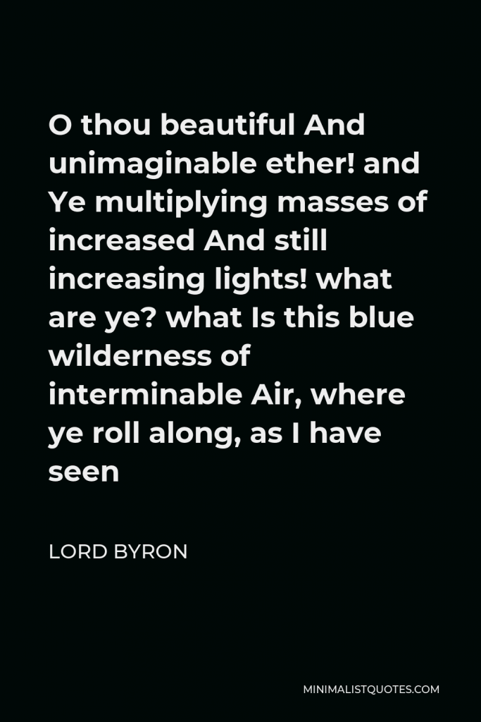 Lord Byron Quote - O thou beautiful And unimaginable ether! and Ye multiplying masses of increased And still increasing lights! what are ye? what Is this blue wilderness of interminable Air, where ye roll along, as I have seen