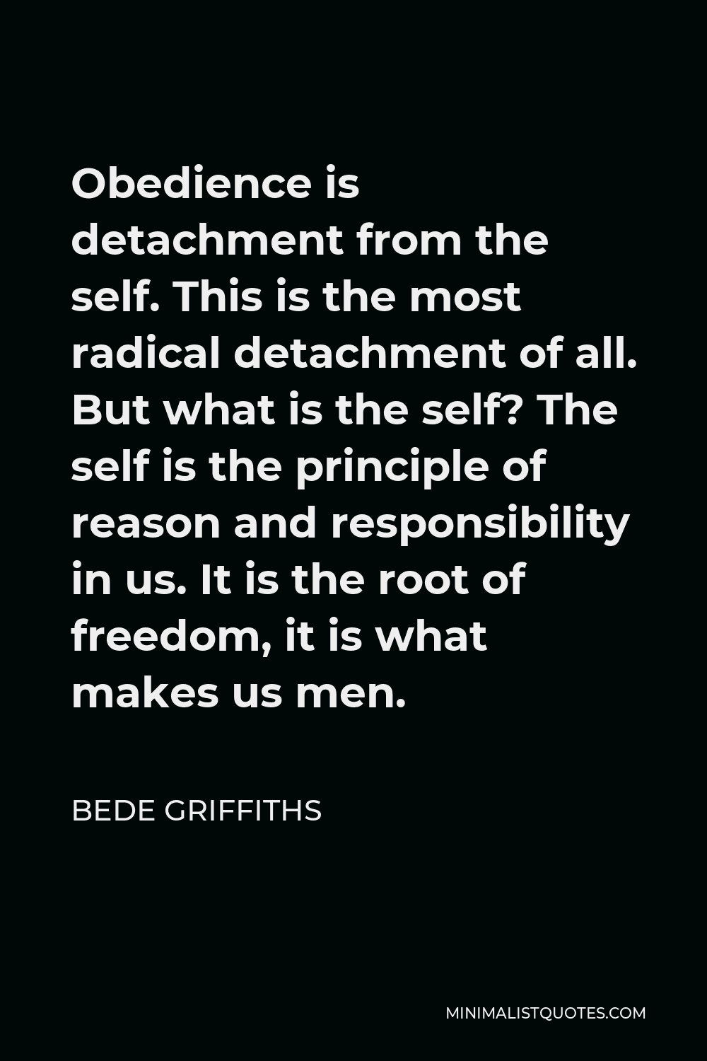 Bede Griffiths Quote - Obedience is detachment from the self. This is the most radical detachment of all. But what is the self? The self is the principle of reason and responsibility in us. It is the root of freedom, it is what makes us men.