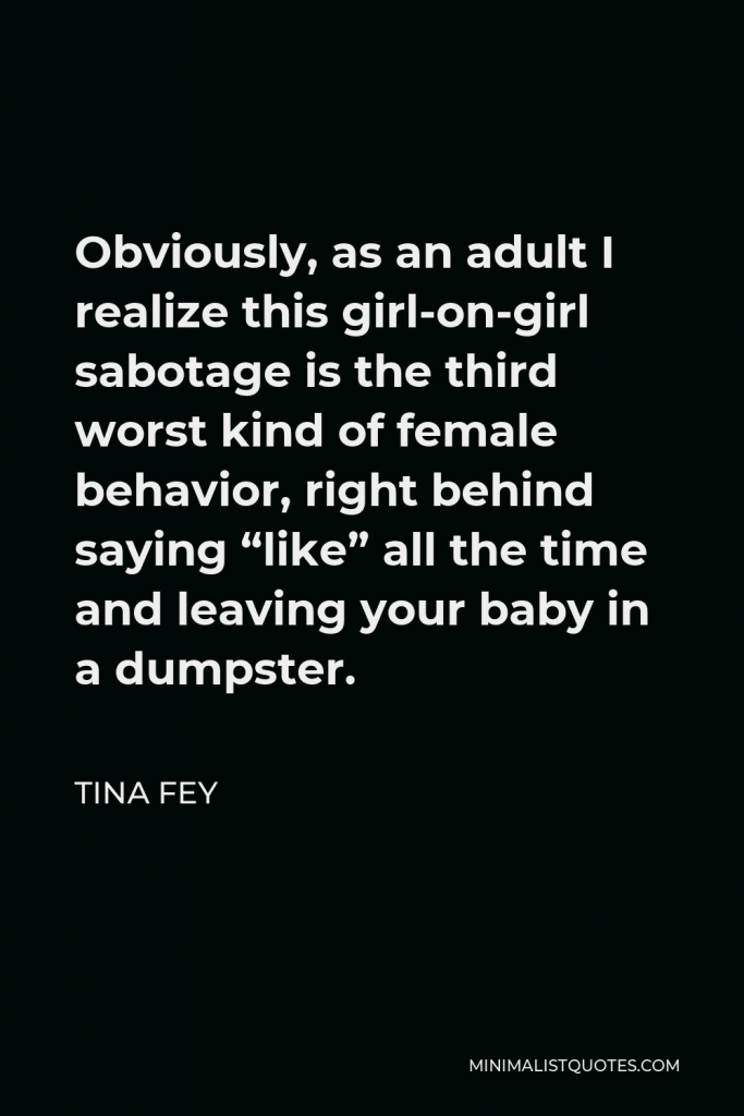 Tina Fey Quote - Obviously, as an adult I realize this girl-on-girl sabotage is the third worst kind of female behavior, right behind saying “like” all the time and leaving your baby in a dumpster.