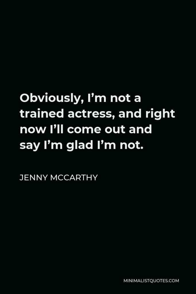 Jenny McCarthy Quote - Obviously, I’m not a trained actress, and right now I’ll come out and say I’m glad I’m not.