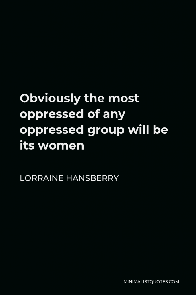 Lorraine Hansberry Quote - Obviously the most oppressed of any oppressed group will be its women