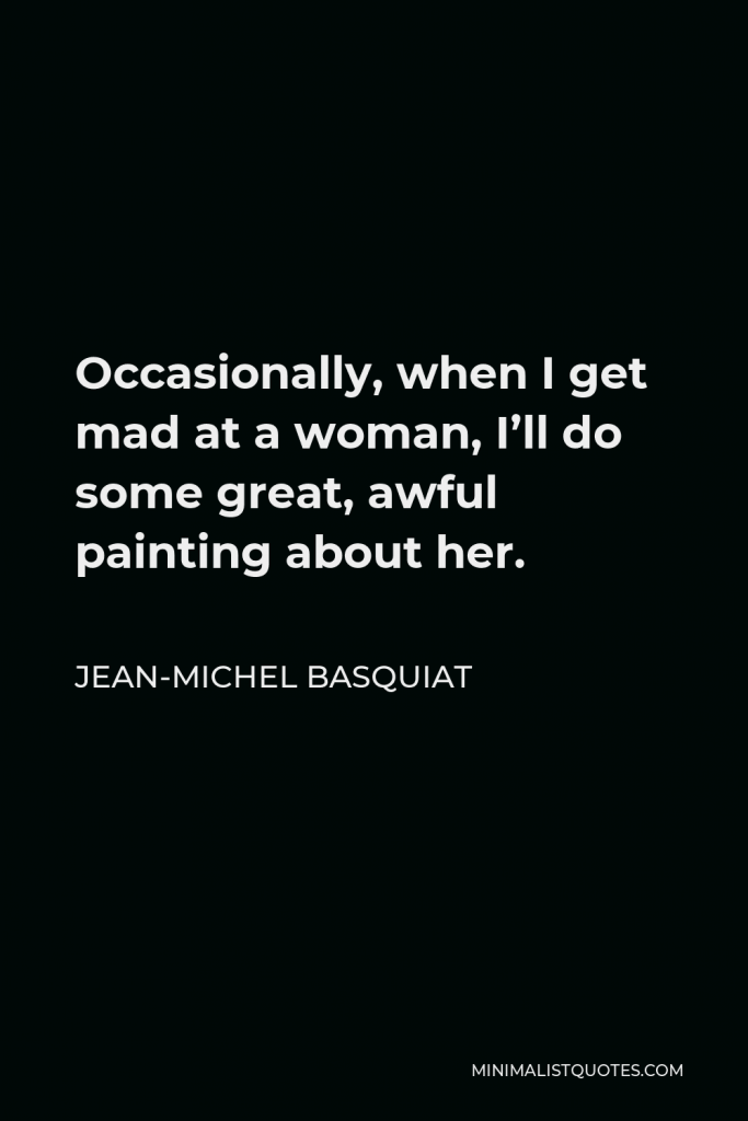 Jean-Michel Basquiat Quote - Occasionally, when I get mad at a woman, I’ll do some great, awful painting about her.