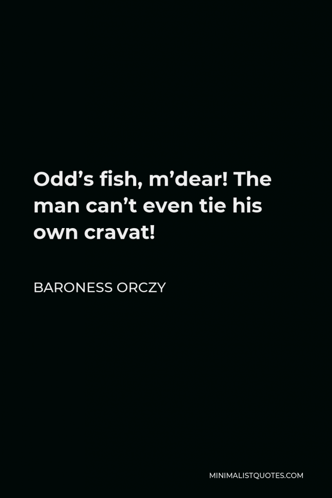 Baroness Orczy Quote - Odd’s fish, m’dear! The man can’t even tie his own cravat!