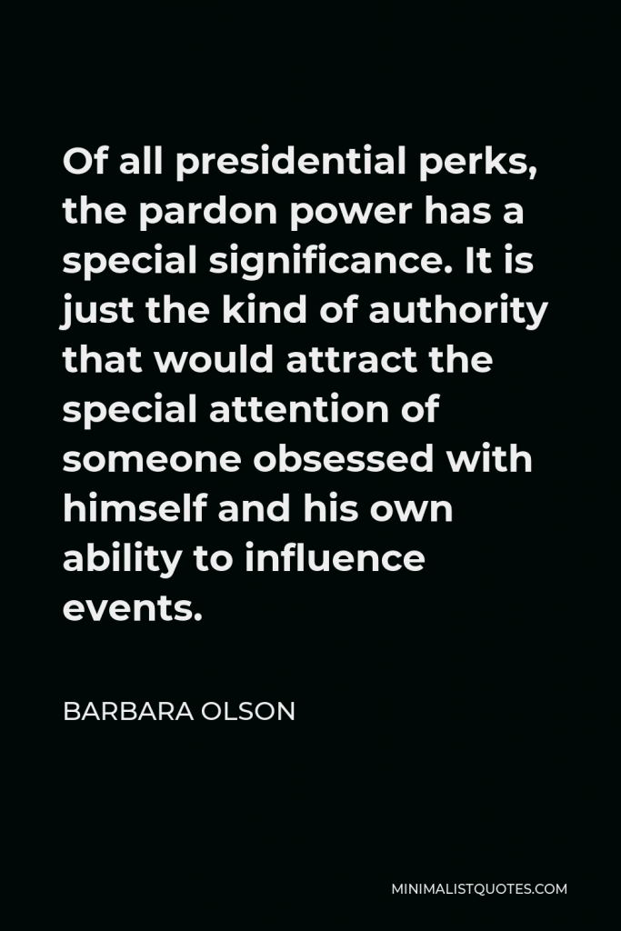 Barbara Olson Quote - Of all presidential perks, the pardon power has a special significance. It is just the kind of authority that would attract the special attention of someone obsessed with himself and his own ability to influence events.