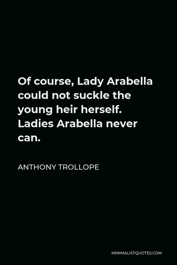 Anthony Trollope Quote - Of course, Lady Arabella could not suckle the young heir herself. Ladies Arabella never can.