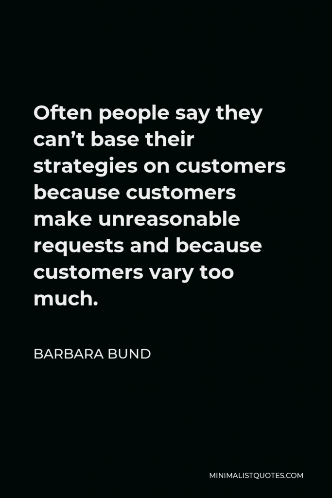 Barbara Bund Quote - Often people say they can’t base their strategies on customers because customers make unreasonable requests and because customers vary too much.