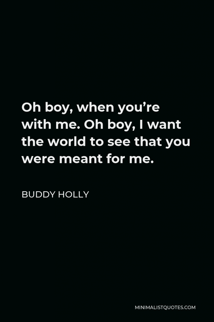Buddy Holly Quote - Oh boy, when you’re with me. Oh boy, I want the world to see that you were meant for me.